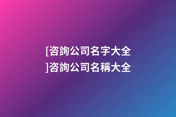[咨詢公司名字大全]咨詢公司名稱大全-第1張-公司起名-玄機派